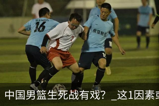 中国男篮生死战有戏？ 这1因素或成破局关键